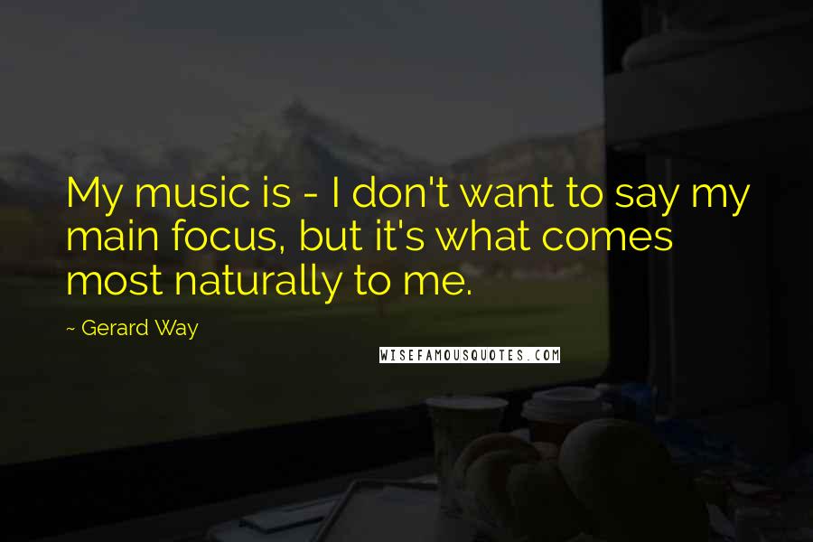 Gerard Way Quotes: My music is - I don't want to say my main focus, but it's what comes most naturally to me.