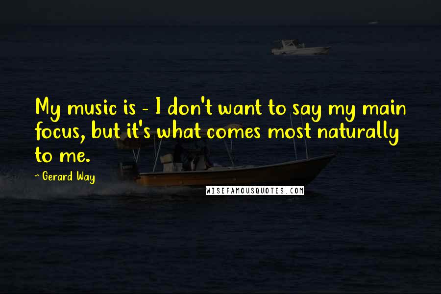 Gerard Way Quotes: My music is - I don't want to say my main focus, but it's what comes most naturally to me.