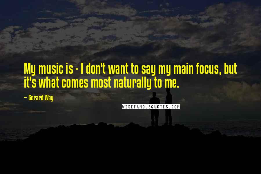 Gerard Way Quotes: My music is - I don't want to say my main focus, but it's what comes most naturally to me.