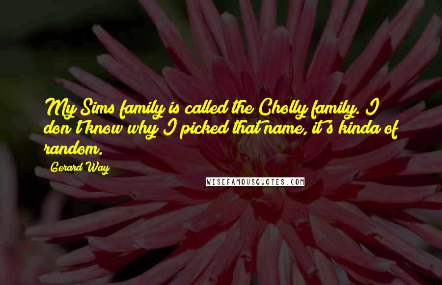 Gerard Way Quotes: My Sims family is called the Cholly family. I don't know why I picked that name, it's kinda of random.