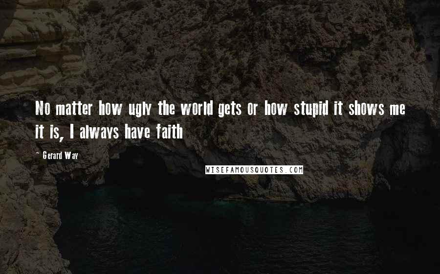 Gerard Way Quotes: No matter how ugly the world gets or how stupid it shows me it is, I always have faith