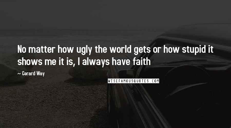 Gerard Way Quotes: No matter how ugly the world gets or how stupid it shows me it is, I always have faith