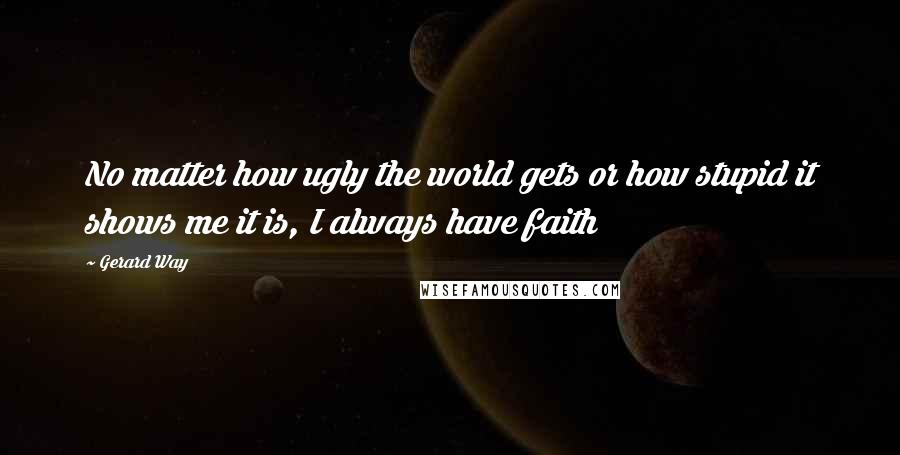 Gerard Way Quotes: No matter how ugly the world gets or how stupid it shows me it is, I always have faith