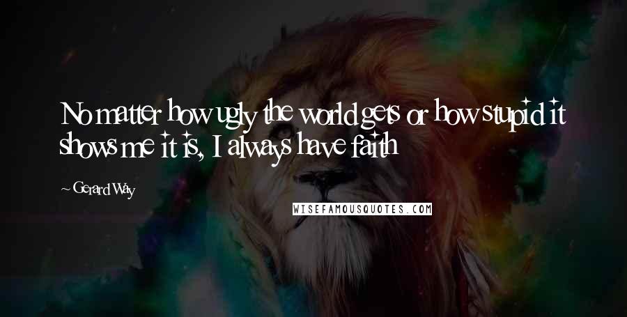 Gerard Way Quotes: No matter how ugly the world gets or how stupid it shows me it is, I always have faith