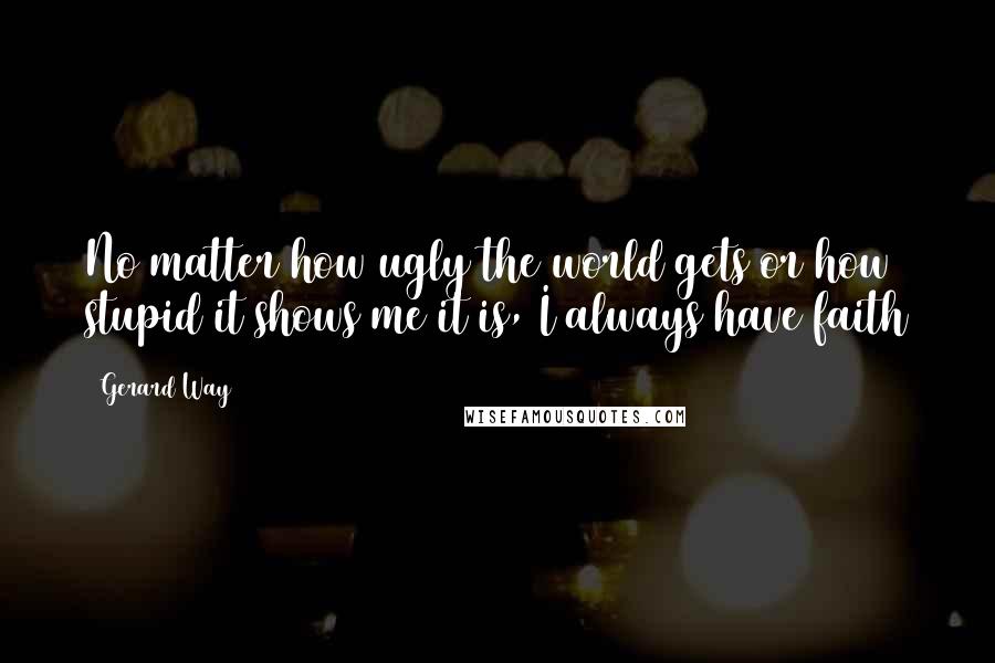 Gerard Way Quotes: No matter how ugly the world gets or how stupid it shows me it is, I always have faith