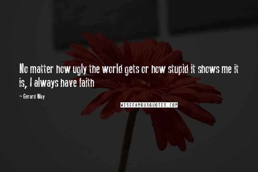 Gerard Way Quotes: No matter how ugly the world gets or how stupid it shows me it is, I always have faith