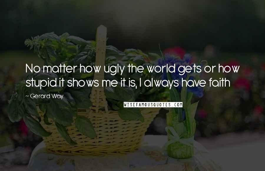 Gerard Way Quotes: No matter how ugly the world gets or how stupid it shows me it is, I always have faith