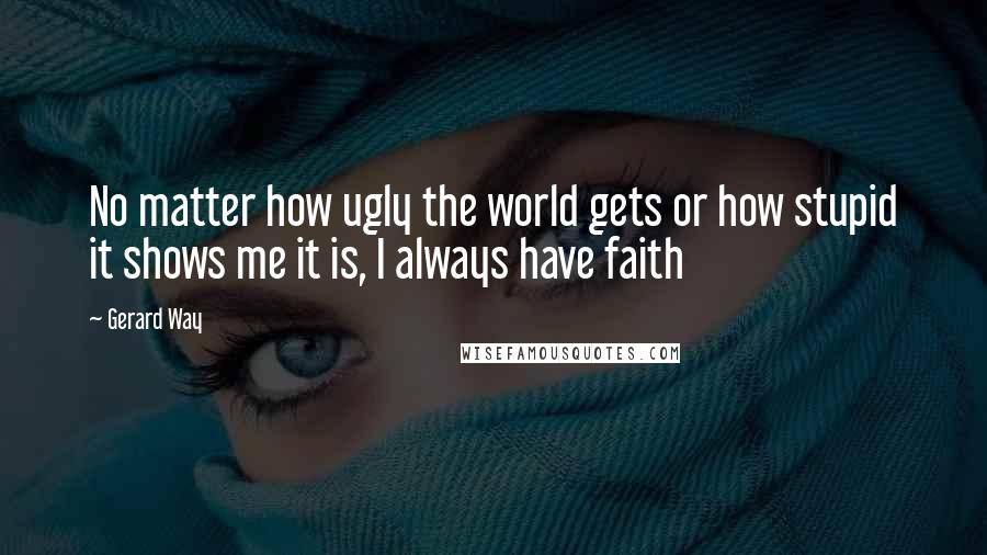 Gerard Way Quotes: No matter how ugly the world gets or how stupid it shows me it is, I always have faith