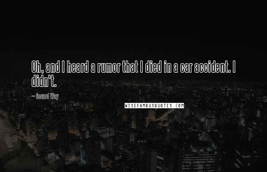 Gerard Way Quotes: Oh, and I heard a rumor that I died in a car accident. I didn't.