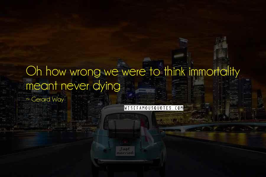 Gerard Way Quotes: Oh how wrong we were to think immortality meant never dying