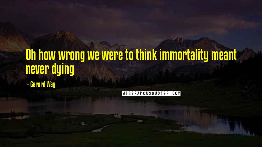 Gerard Way Quotes: Oh how wrong we were to think immortality meant never dying