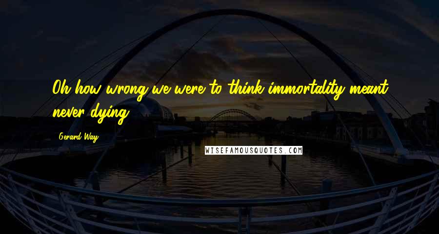 Gerard Way Quotes: Oh how wrong we were to think immortality meant never dying