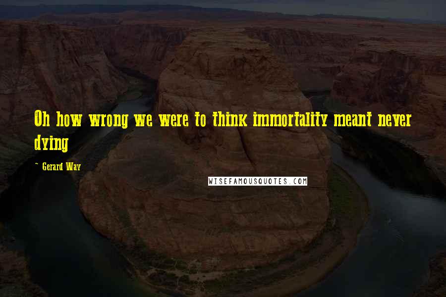 Gerard Way Quotes: Oh how wrong we were to think immortality meant never dying