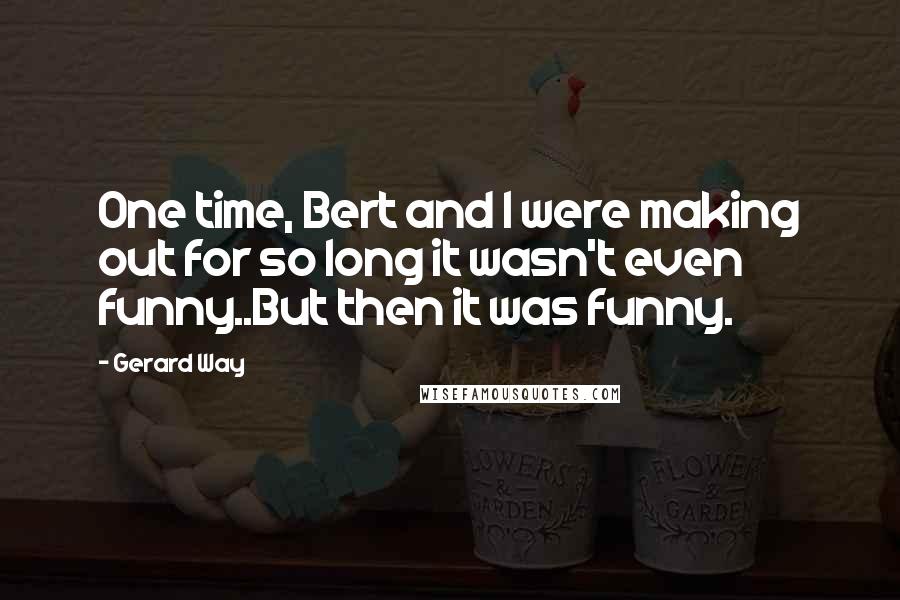 Gerard Way Quotes: One time, Bert and I were making out for so long it wasn't even funny..But then it was funny.