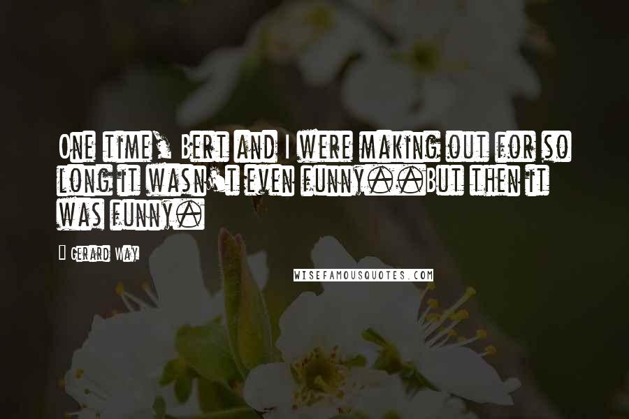 Gerard Way Quotes: One time, Bert and I were making out for so long it wasn't even funny..But then it was funny.