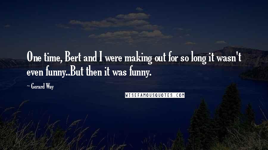 Gerard Way Quotes: One time, Bert and I were making out for so long it wasn't even funny..But then it was funny.