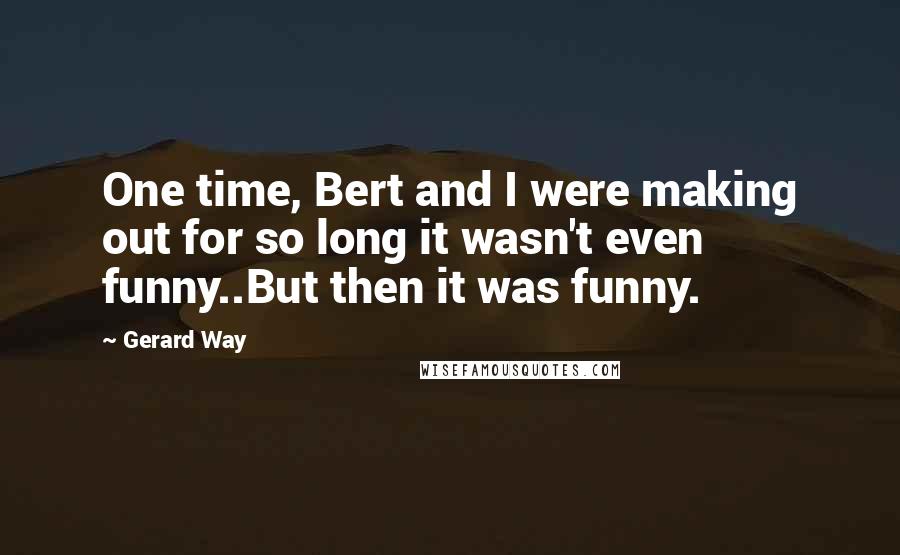 Gerard Way Quotes: One time, Bert and I were making out for so long it wasn't even funny..But then it was funny.