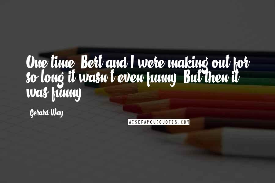 Gerard Way Quotes: One time, Bert and I were making out for so long it wasn't even funny..But then it was funny.