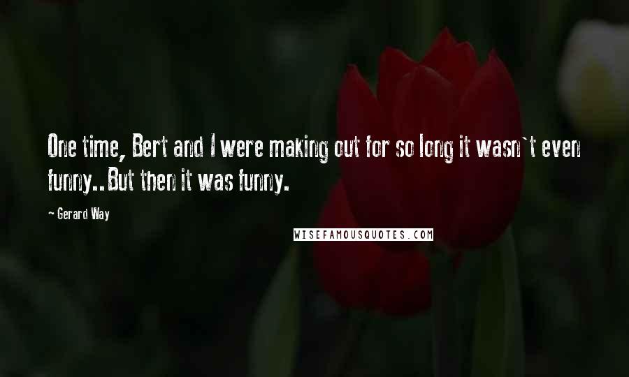 Gerard Way Quotes: One time, Bert and I were making out for so long it wasn't even funny..But then it was funny.