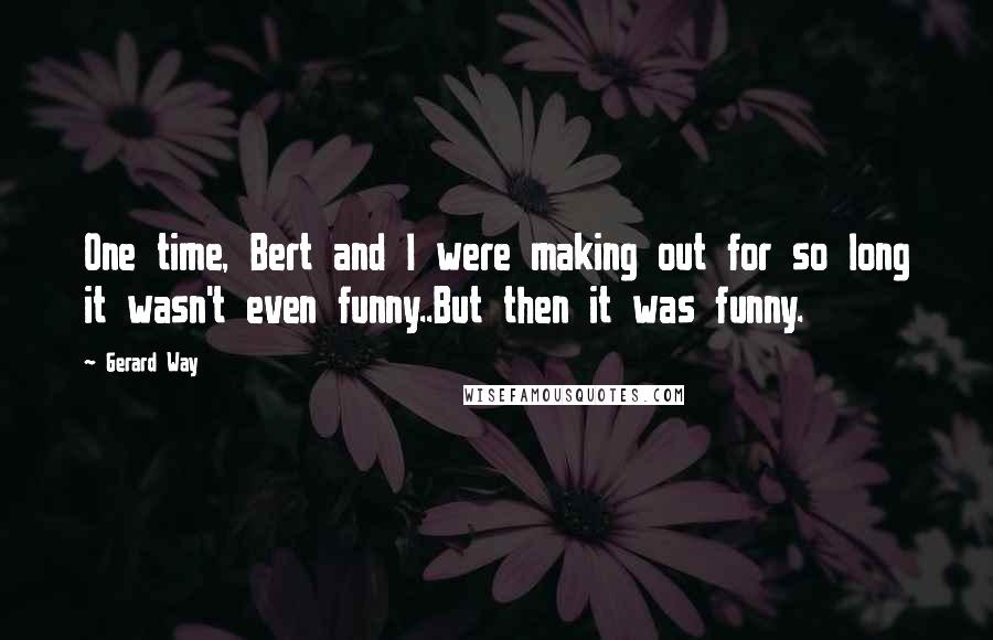 Gerard Way Quotes: One time, Bert and I were making out for so long it wasn't even funny..But then it was funny.