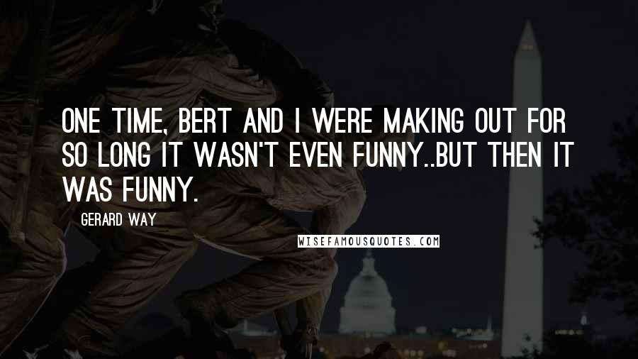 Gerard Way Quotes: One time, Bert and I were making out for so long it wasn't even funny..But then it was funny.