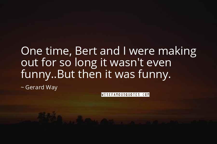 Gerard Way Quotes: One time, Bert and I were making out for so long it wasn't even funny..But then it was funny.