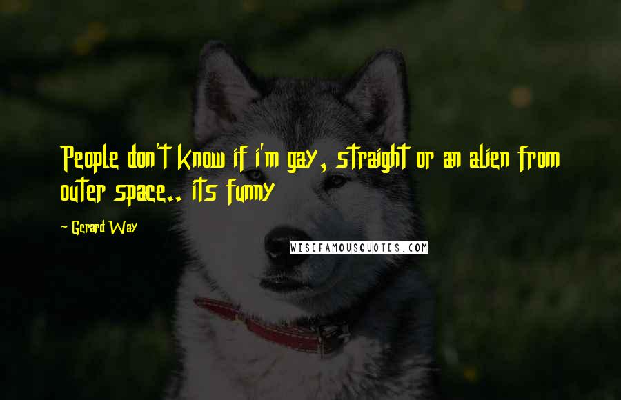 Gerard Way Quotes: People don't know if i'm gay, straight or an alien from outer space.. its funny