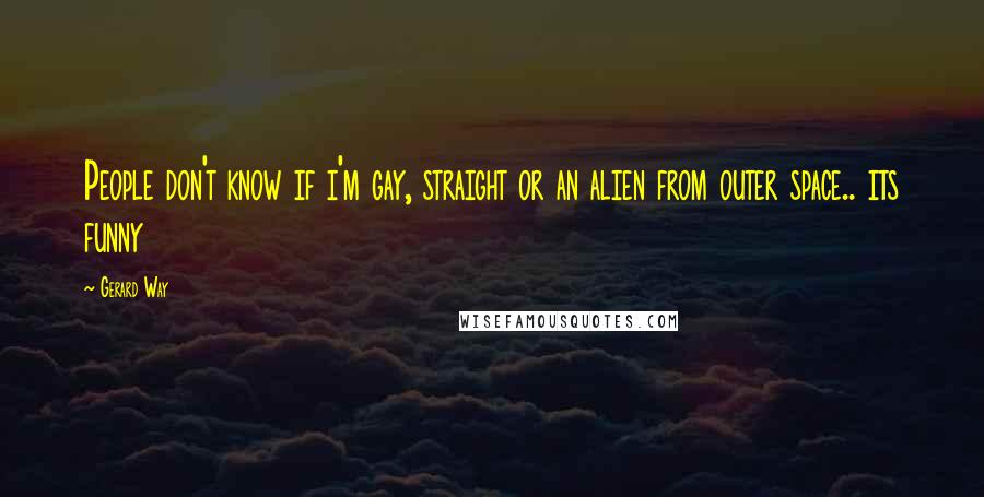 Gerard Way Quotes: People don't know if i'm gay, straight or an alien from outer space.. its funny