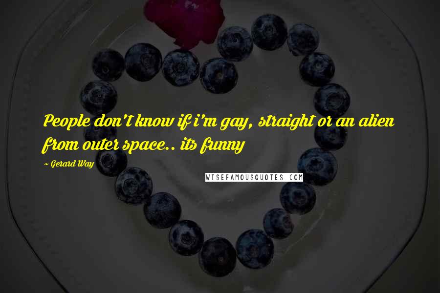 Gerard Way Quotes: People don't know if i'm gay, straight or an alien from outer space.. its funny
