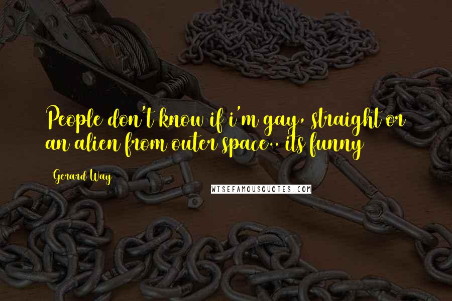 Gerard Way Quotes: People don't know if i'm gay, straight or an alien from outer space.. its funny