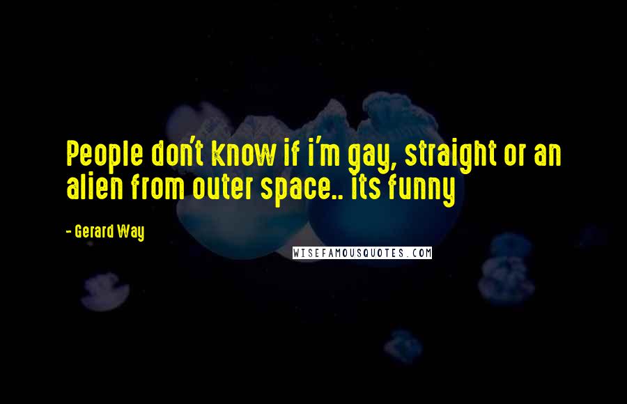 Gerard Way Quotes: People don't know if i'm gay, straight or an alien from outer space.. its funny