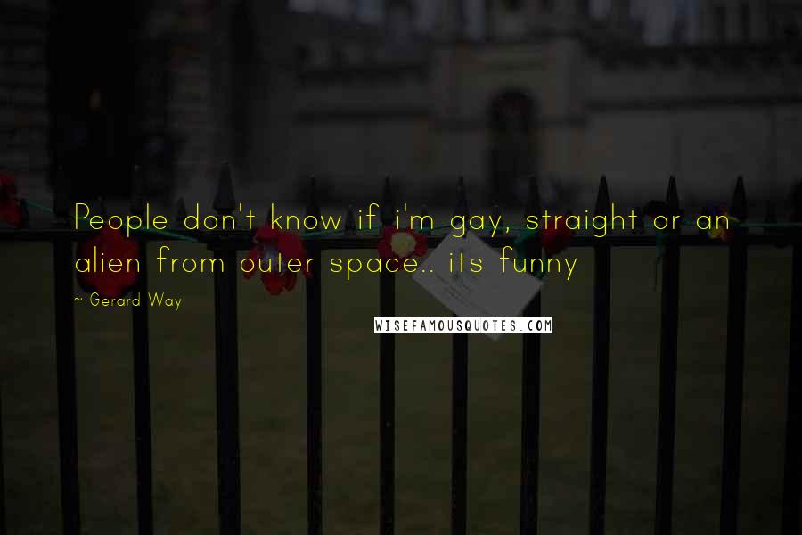 Gerard Way Quotes: People don't know if i'm gay, straight or an alien from outer space.. its funny