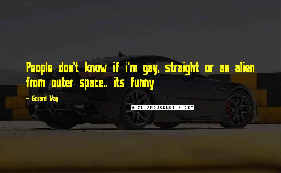 Gerard Way Quotes: People don't know if i'm gay, straight or an alien from outer space.. its funny