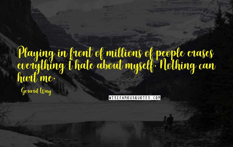 Gerard Way Quotes: Playing in front of millions of people erases everything I hate about myself. Nothing can hurt me.