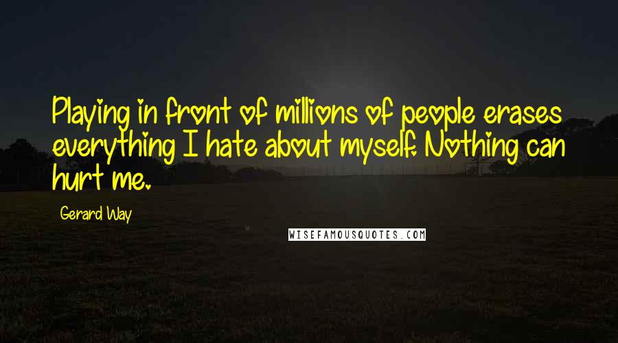 Gerard Way Quotes: Playing in front of millions of people erases everything I hate about myself. Nothing can hurt me.