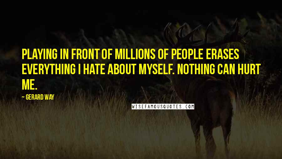 Gerard Way Quotes: Playing in front of millions of people erases everything I hate about myself. Nothing can hurt me.