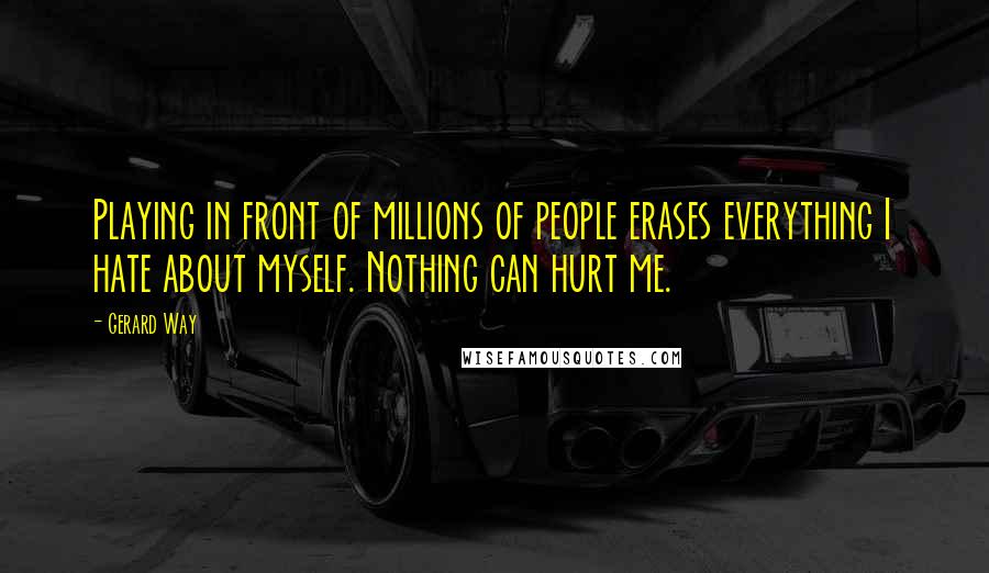 Gerard Way Quotes: Playing in front of millions of people erases everything I hate about myself. Nothing can hurt me.