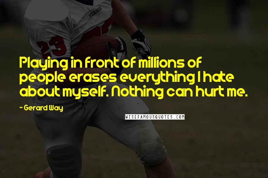 Gerard Way Quotes: Playing in front of millions of people erases everything I hate about myself. Nothing can hurt me.