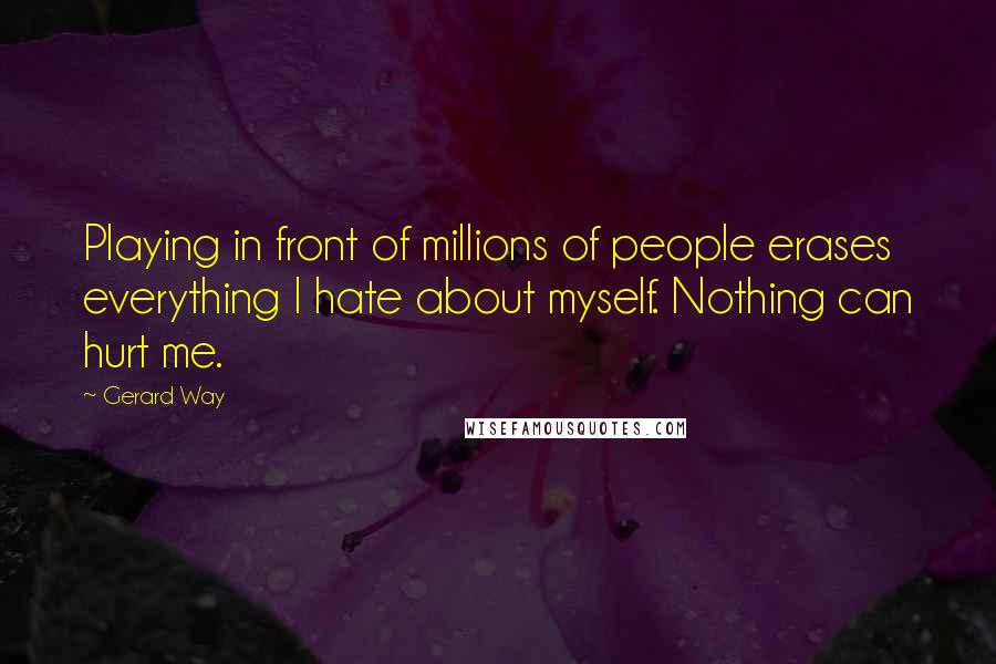 Gerard Way Quotes: Playing in front of millions of people erases everything I hate about myself. Nothing can hurt me.