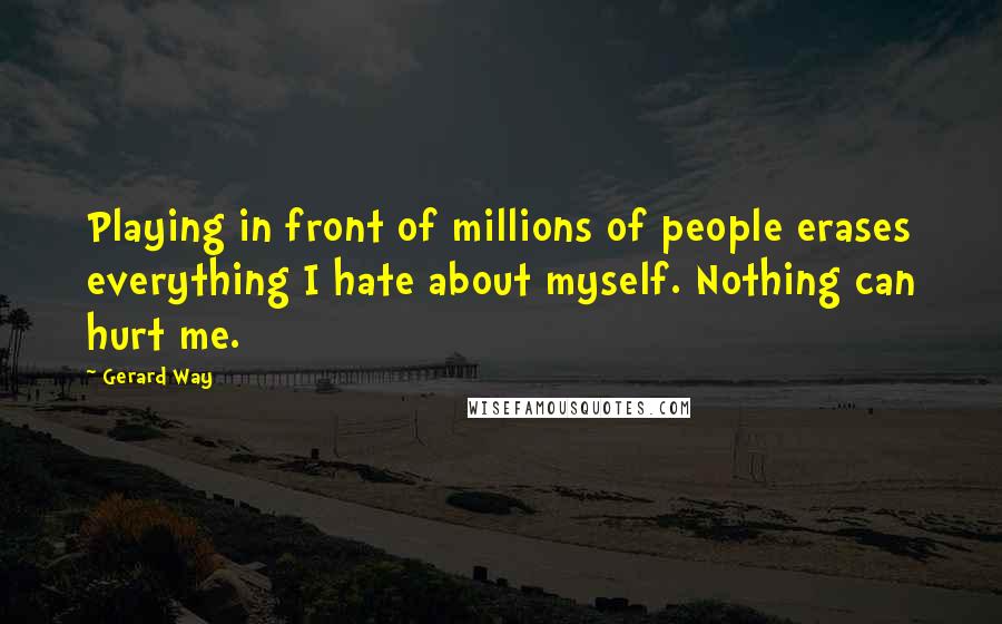 Gerard Way Quotes: Playing in front of millions of people erases everything I hate about myself. Nothing can hurt me.