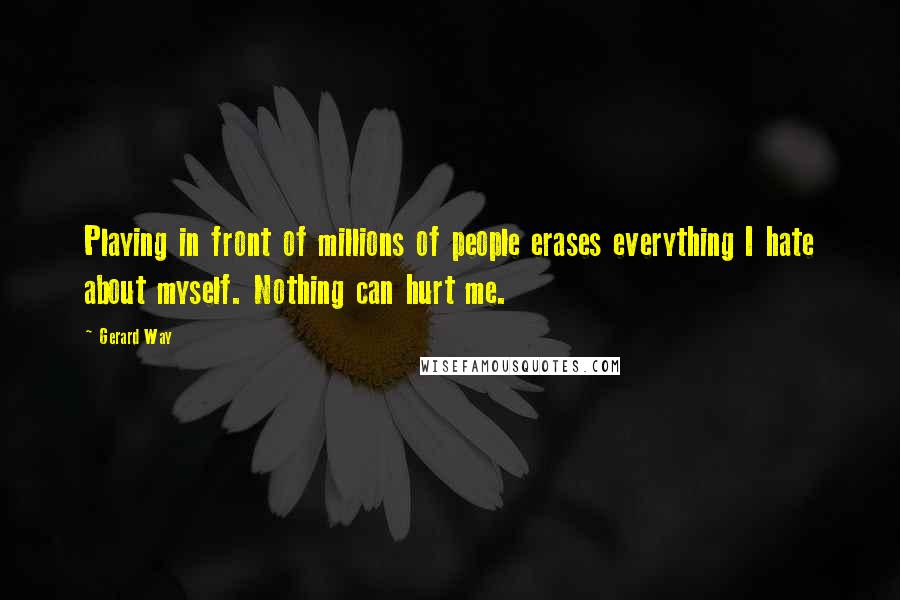 Gerard Way Quotes: Playing in front of millions of people erases everything I hate about myself. Nothing can hurt me.