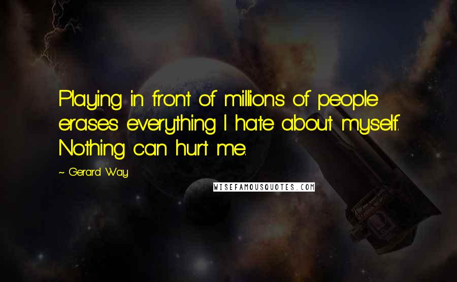 Gerard Way Quotes: Playing in front of millions of people erases everything I hate about myself. Nothing can hurt me.