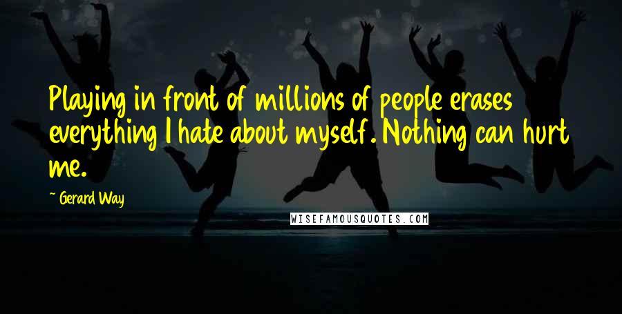 Gerard Way Quotes: Playing in front of millions of people erases everything I hate about myself. Nothing can hurt me.