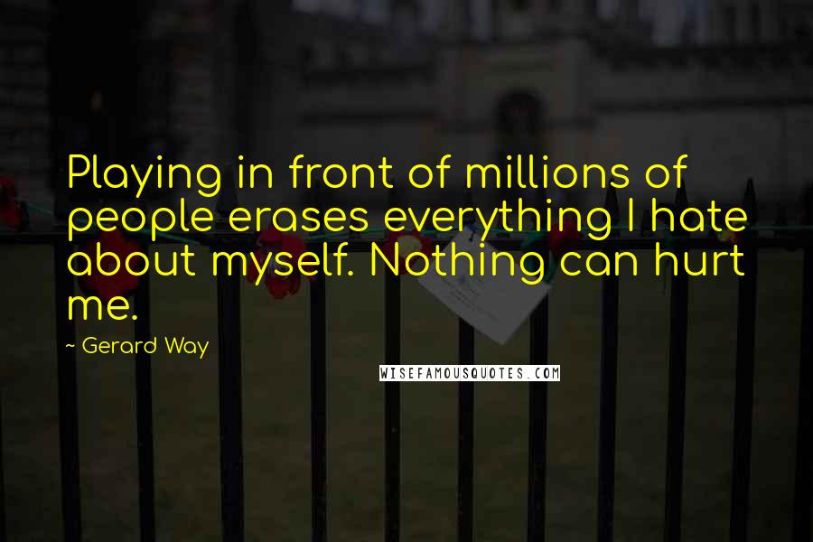 Gerard Way Quotes: Playing in front of millions of people erases everything I hate about myself. Nothing can hurt me.