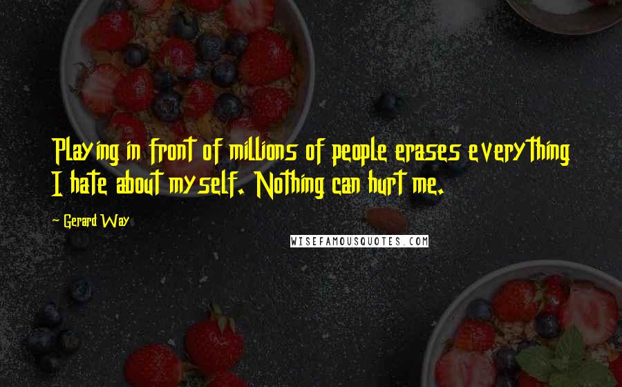 Gerard Way Quotes: Playing in front of millions of people erases everything I hate about myself. Nothing can hurt me.