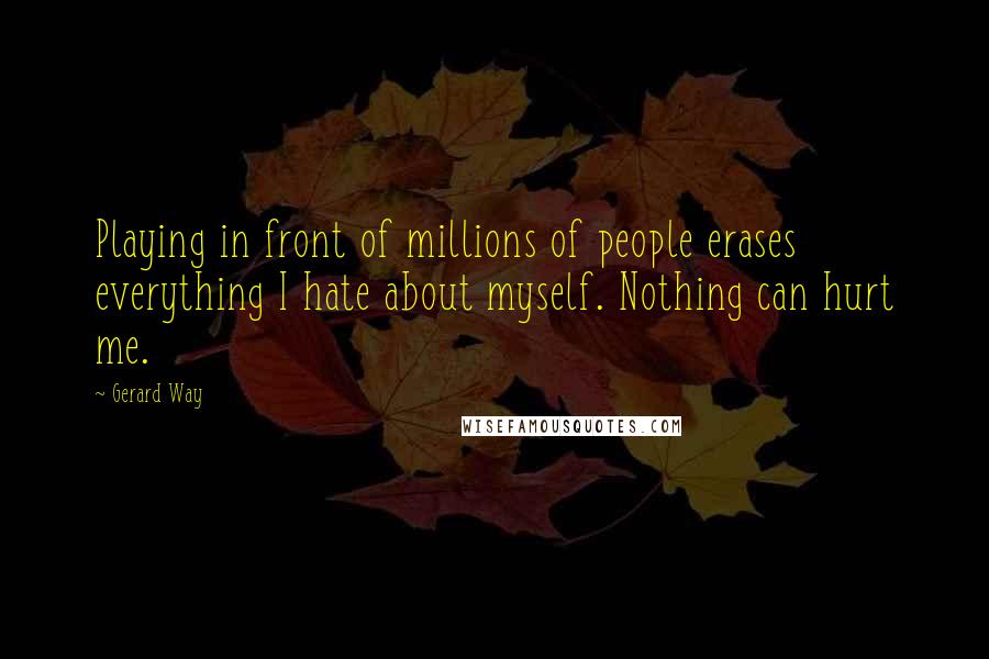 Gerard Way Quotes: Playing in front of millions of people erases everything I hate about myself. Nothing can hurt me.