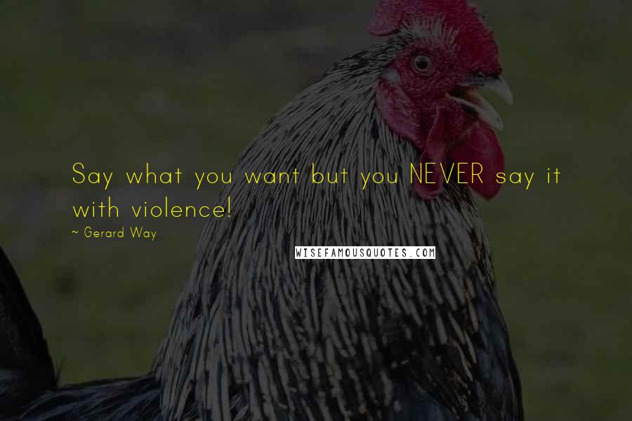 Gerard Way Quotes: Say what you want but you NEVER say it with violence!