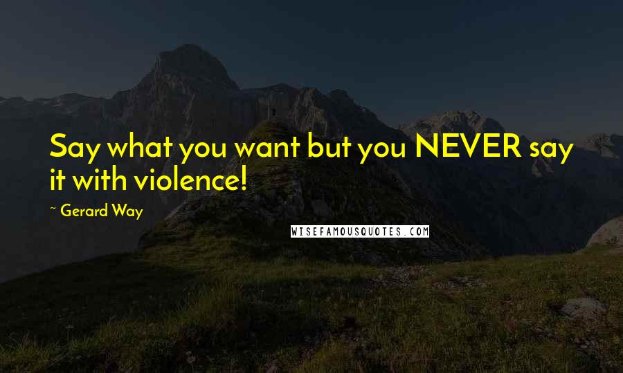 Gerard Way Quotes: Say what you want but you NEVER say it with violence!