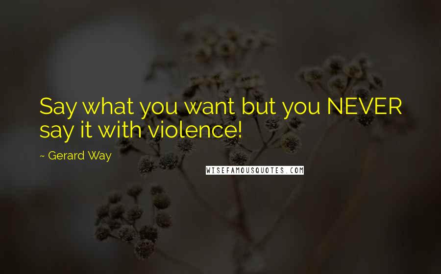 Gerard Way Quotes: Say what you want but you NEVER say it with violence!