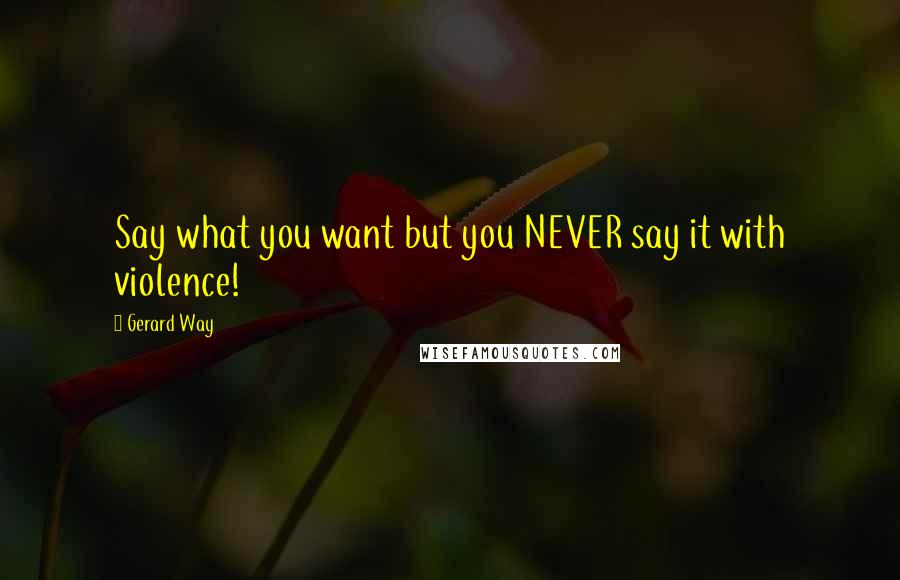 Gerard Way Quotes: Say what you want but you NEVER say it with violence!